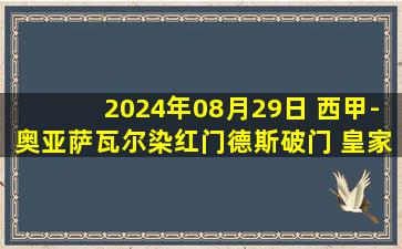 2024年08月29日 西甲-奥亚萨瓦尔染红门德斯破门 皇家社会1-2不敌阿拉维斯